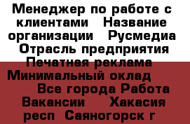 Менеджер по работе с клиентами › Название организации ­ Русмедиа › Отрасль предприятия ­ Печатная реклама › Минимальный оклад ­ 50 000 - Все города Работа » Вакансии   . Хакасия респ.,Саяногорск г.